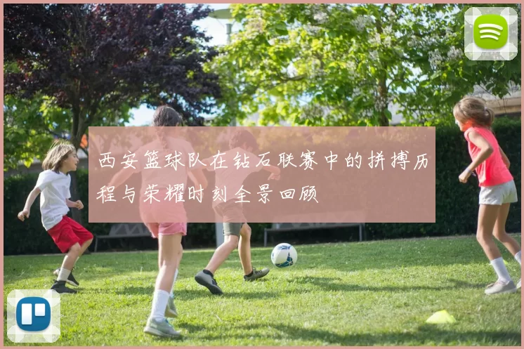 西安篮球队在钻石联赛中的拼搏历程与荣耀时刻全景回顾