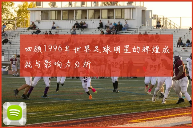 回顾1996年世界足球明星的辉煌成就与影响力分析