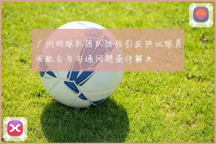 广州网球队团队协作引发热议球员间配合与沟通问题亟待解决
