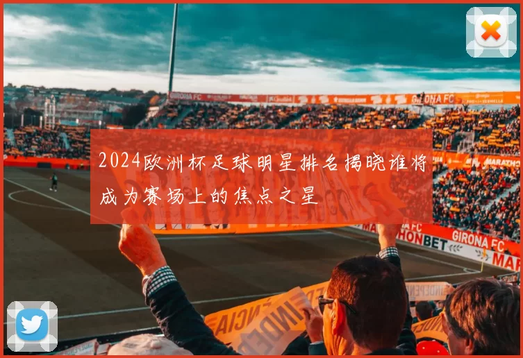 2024欧洲杯足球明星排名揭晓谁将成为赛场上的焦点之星