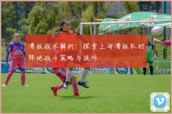 滑板战术解析：探索上海滑板队的阵地战斗策略与技巧
