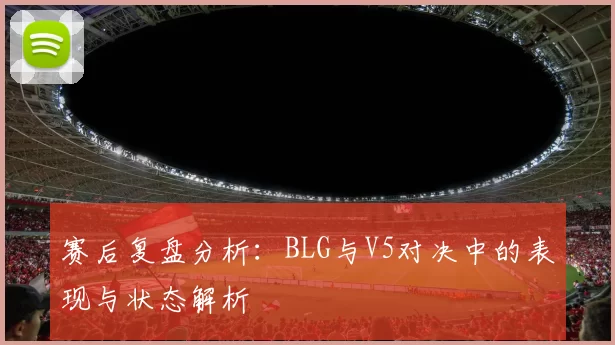 赛后复盘分析：BLG与V5对决中的表现与状态解析