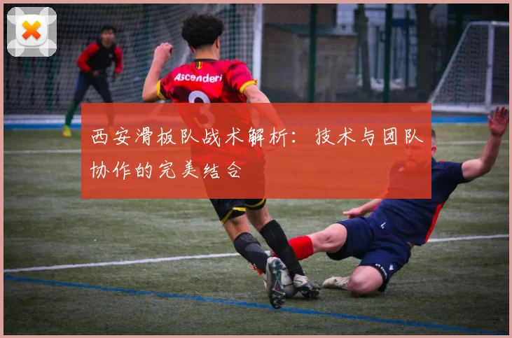西安滑板队战术解析：技术与团队协作的完美结合