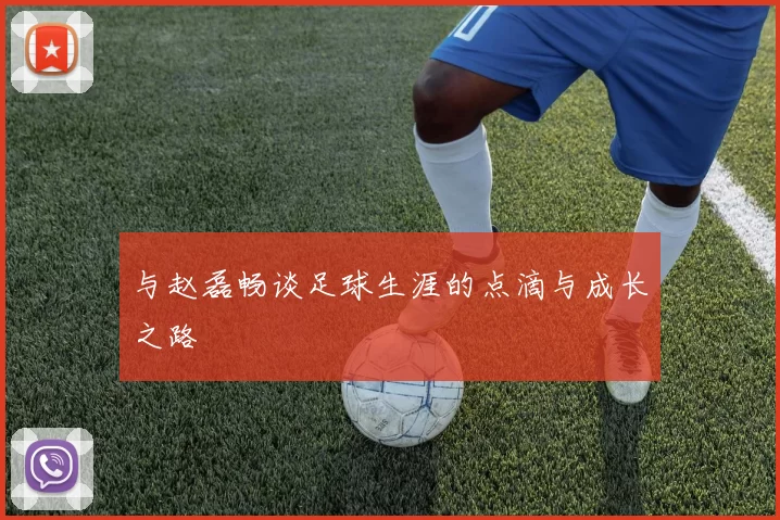 与赵磊畅谈足球生涯的点滴与成长之路