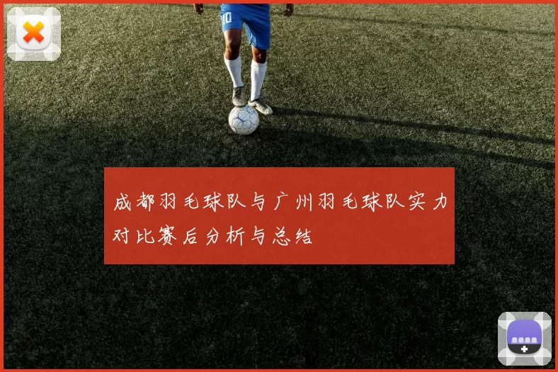 成都羽毛球队与广州羽毛球队实力对比赛后分析与总结