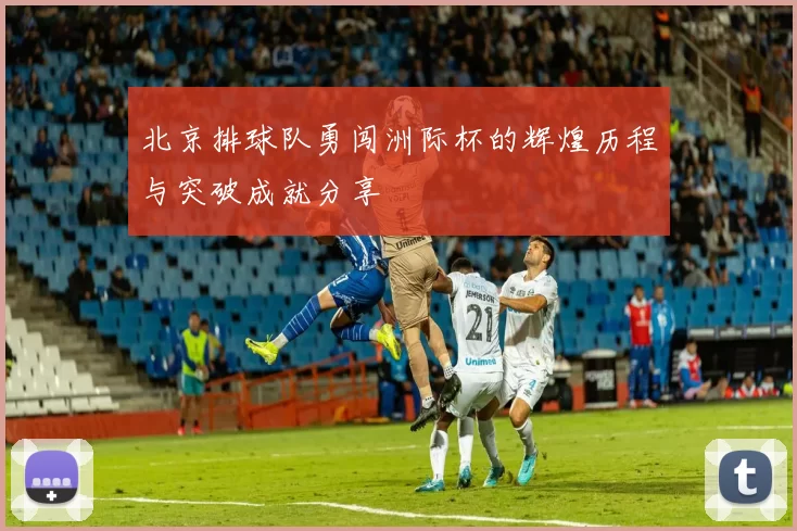 北京排球队勇闯洲际杯的辉煌历程与突破成就分享