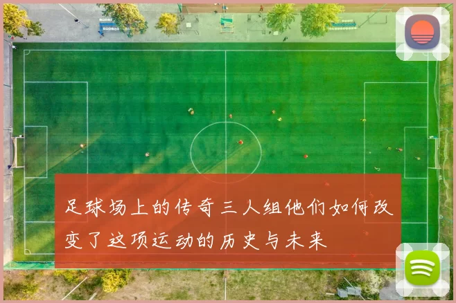 足球场上的传奇三人组他们如何改变了这项运动的历史与未来
