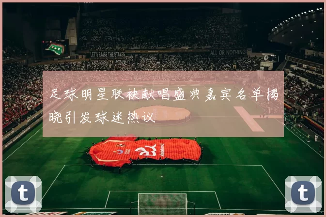 足球明星联袂献唱盛典嘉宾名单揭晓引发球迷热议