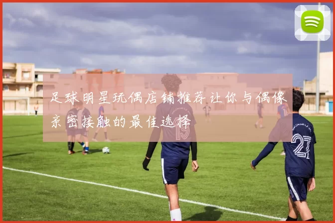 足球明星玩偶店铺推荐让你与偶像亲密接触的最佳选择