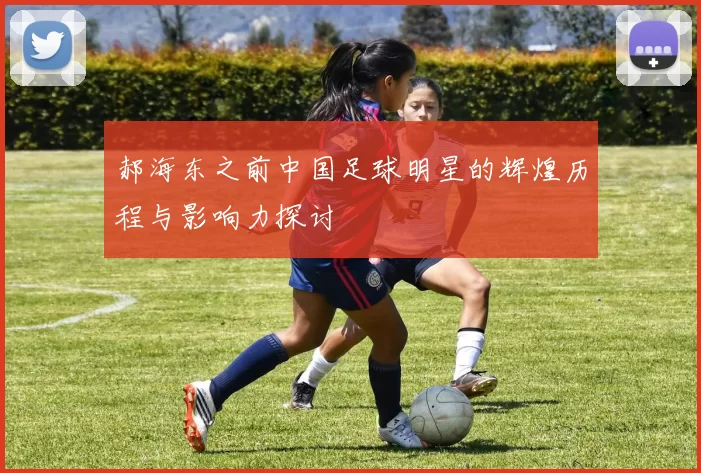郝海东之前中国足球明星的辉煌历程与影响力探讨