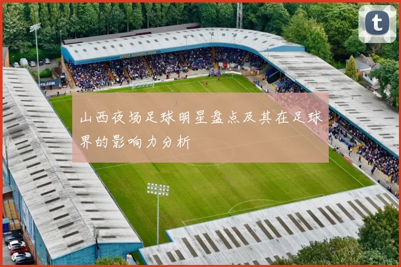 山西夜场足球明星盘点及其在足球界的影响力分析