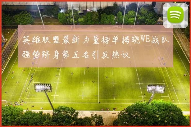 英雄联盟最新力量榜单揭晓WE战队强势跻身第五名引发热议