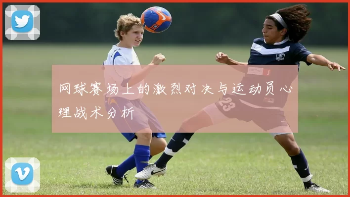 网球赛场上的激烈对决与运动员心理战术分析