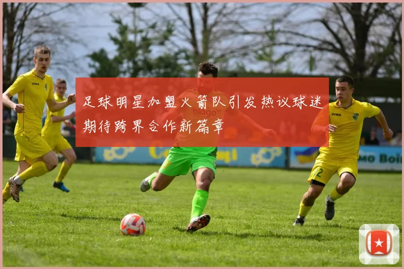 足球明星加盟火箭队引发热议球迷期待跨界合作新篇章