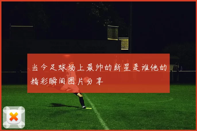 当今足球场上最帅的新星是谁他的精彩瞬间图片分享