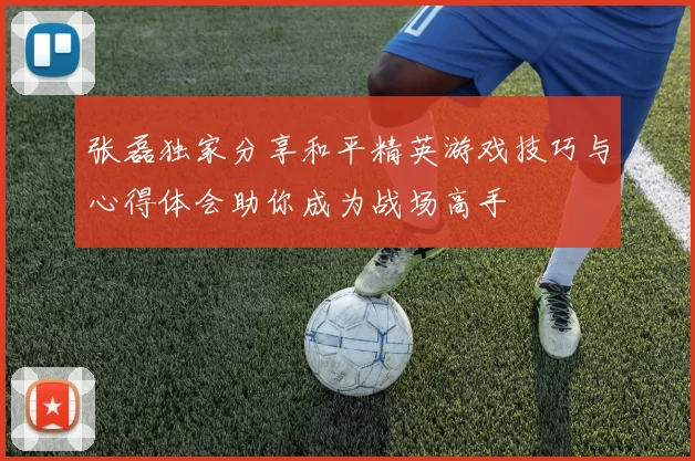 张磊独家分享和平精英游戏技巧与心得体会助你成为战场高手