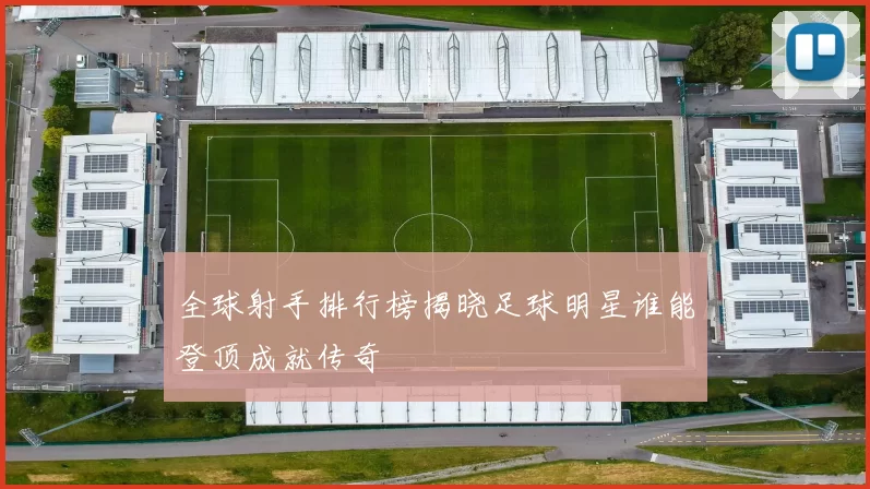 全球射手排行榜揭晓足球明星谁能登顶成就传奇