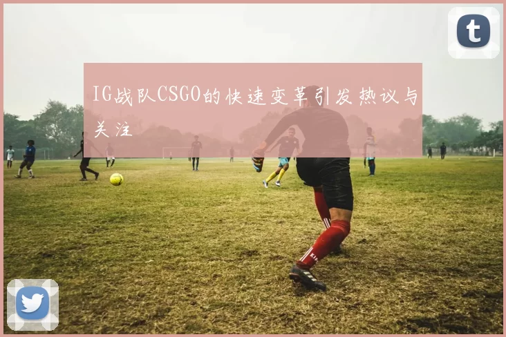 IG战队CSGO的快速变革引发热议与关注