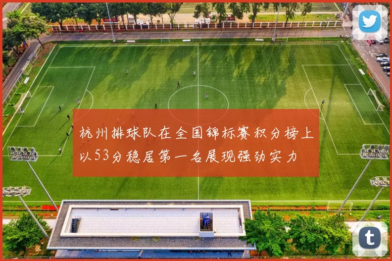 杭州排球队在全国锦标赛积分榜上以53分稳居第一名展现强劲实力