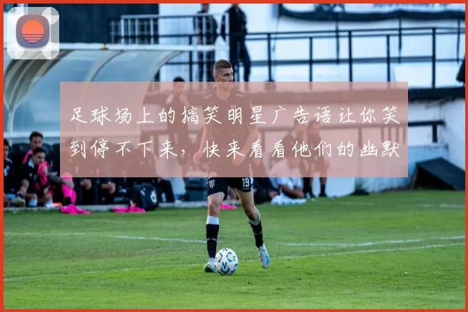 足球场上的搞笑明星广告语让你笑到停不下来，快来看看他们的幽默魅力吧