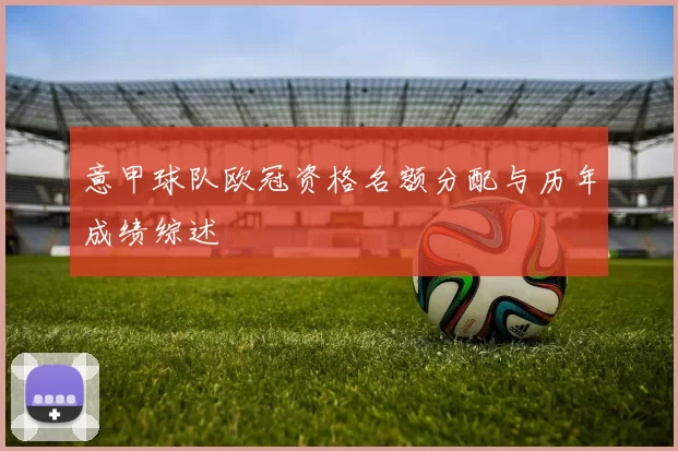 意甲球队欧冠资格名额分配与历年成绩综述