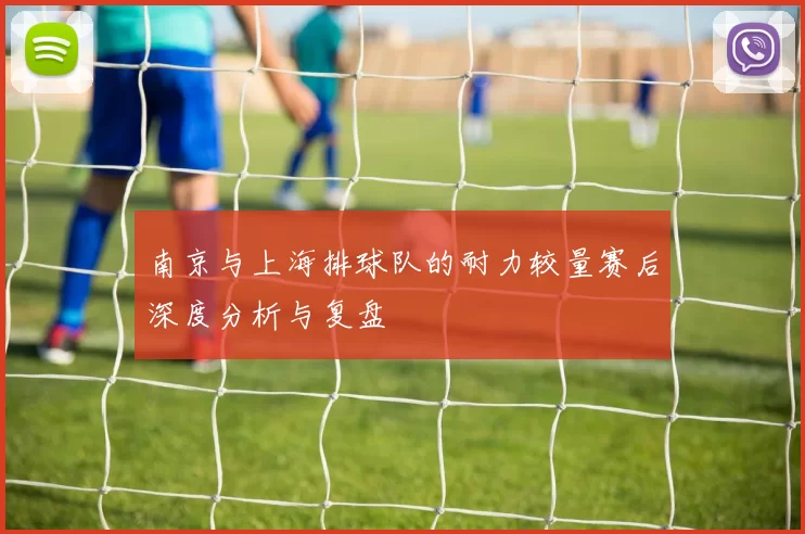 南京与上海排球队的耐力较量赛后深度分析与复盘