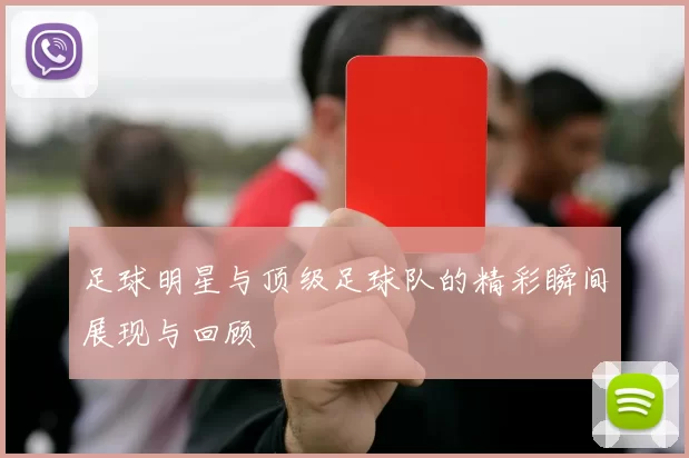 足球明星与顶级足球队的精彩瞬间展现与回顾