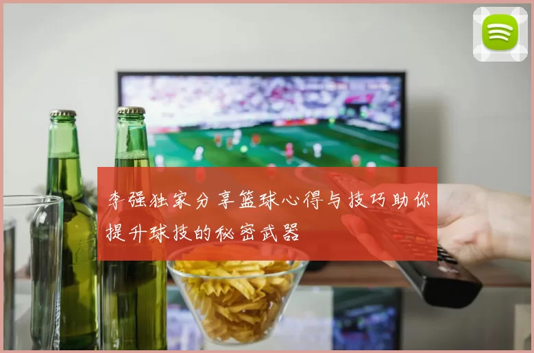 李强独家分享篮球心得与技巧助你提升球技的秘密武器