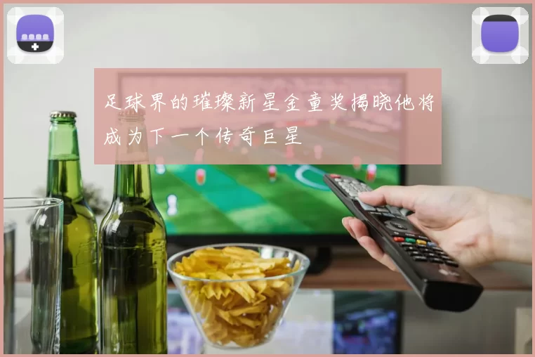 足球界的璀璨新星金童奖揭晓他将成为下一个传奇巨星