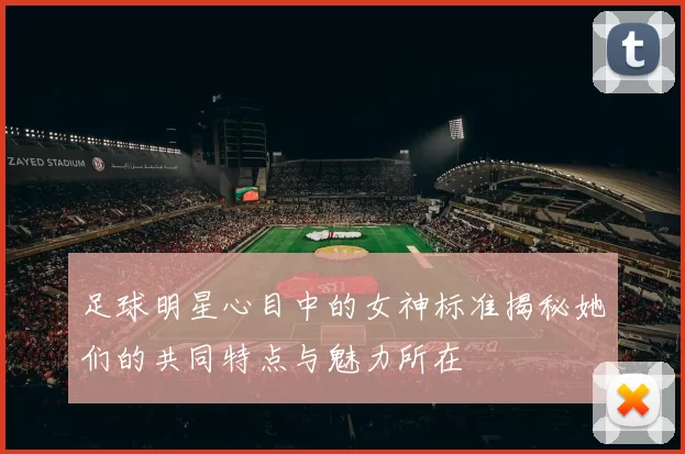 足球明星心目中的女神标准揭秘她们的共同特点与魅力所在